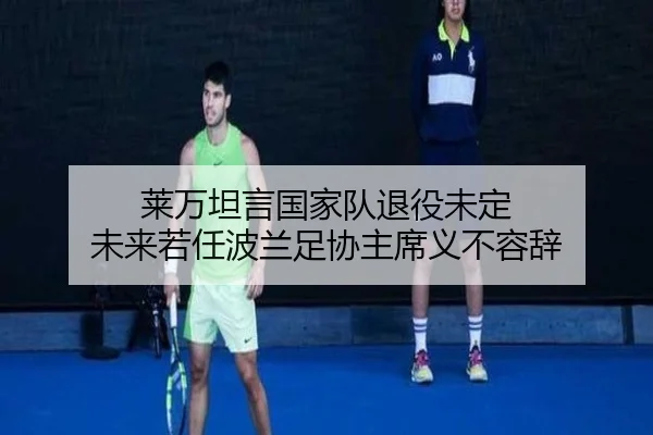莱万坦言国家队退役未定 未来若任波兰足协主席义不容辞